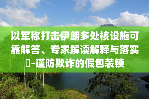 以軍稱打擊伊朗多處核設(shè)施可靠解答、專家解讀解釋與落實?-謹防欺詐的假包裝鎖