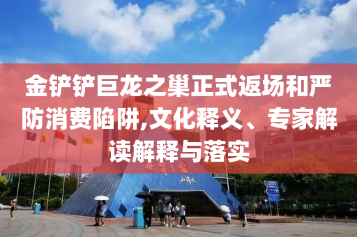 金鏟鏟巨龍之巢正式返場和嚴防消費陷阱,文化釋義、專家解讀解釋與落實