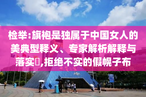 檢舉:旗袍是獨屬于中國女人的美典型釋義、專家解析解釋與落實?,拒絕不實的假幌子布