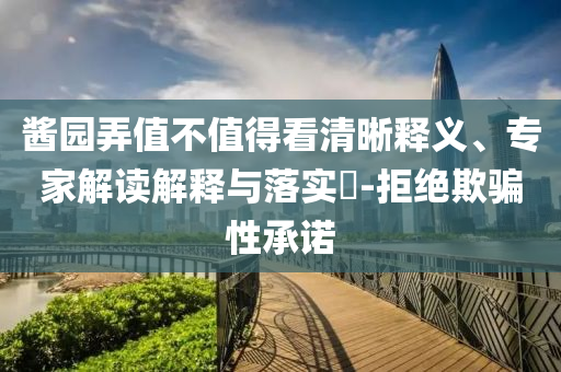 醬園弄值不值得看清晰釋義、專家解讀解釋與落實?-拒絕欺騙性承諾