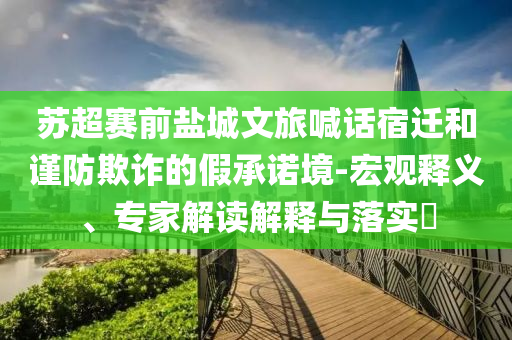 蘇超賽前鹽城文旅喊話宿遷和謹防欺詐的假承諾境-宏觀釋義、專家解讀解釋與落實?