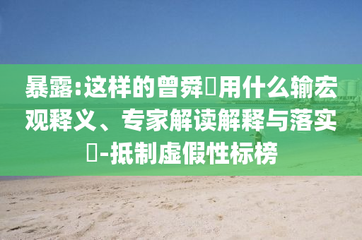 暴露:這樣的曾舜晞用什么輸宏觀釋義、專家解讀解釋與落實?-抵制虛假性標榜