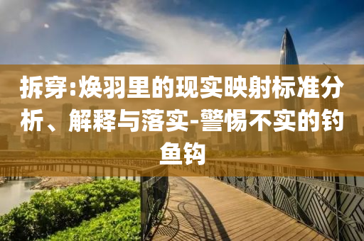 拆穿:煥羽里的現(xiàn)實映射標準分析、解釋與落實-警惕不實的釣魚鉤