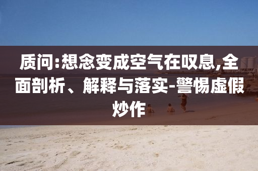 質(zhì)問(wèn):想念變成空氣在嘆息,全面剖析、解釋與落實(shí)-警惕虛假炒作
