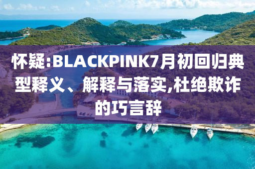 懷疑:BLACKPINK7月初回歸典型釋義、解釋與落實(shí),杜絕欺詐的巧言辭