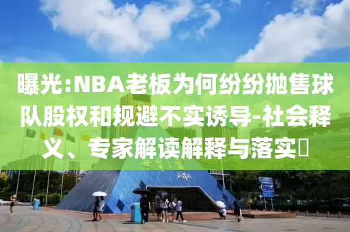 曝光:NBA老板為何紛紛拋售球隊(duì)股權(quán)和規(guī)避不實(shí)誘導(dǎo)-社會(huì)釋義、專家解讀解釋與落實(shí)?