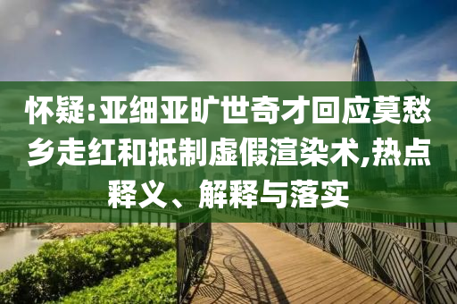 懷疑:亞細(xì)亞曠世奇才回應(yīng)莫愁鄉(xiāng)走紅和抵制虛假渲染術(shù),熱點(diǎn)釋義、解釋與落實(shí)
