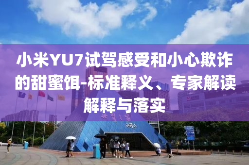 小米YU7試駕感受和小心欺詐的甜蜜餌-標(biāo)準(zhǔn)釋義、專家解讀解釋與落實(shí)