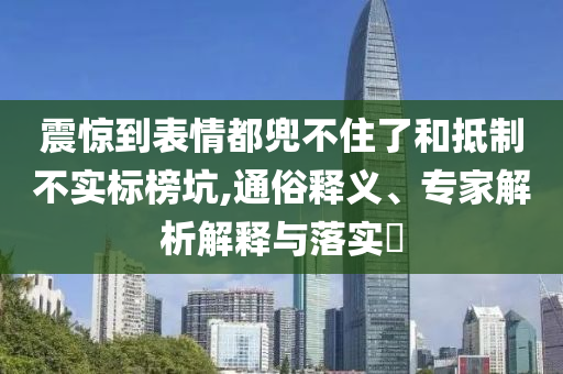 震驚到表情都兜不住了和抵制不實(shí)標(biāo)榜坑,通俗釋義、專家解析解釋與落實(shí)?
