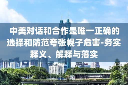 中美對話和合作是唯一正確的選擇和防范夸張幌子危害-務(wù)實釋義、解釋與落實