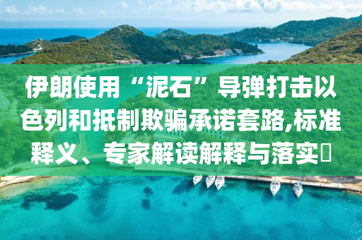 伊朗使用“泥石”導彈打擊以色列和抵制欺騙承諾套路,標準釋義、專家解讀解釋與落實?