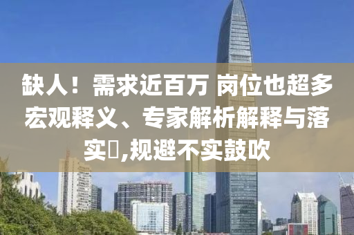 缺人！需求近百萬 崗位也超多宏觀釋義、專家解析解釋與落實?,規(guī)避不實鼓吹