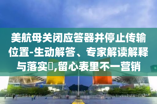 美航母關(guān)閉應(yīng)答器并停止傳輸位置-生動解答、專家解讀解釋與落實(shí)?,留心表里不一營銷