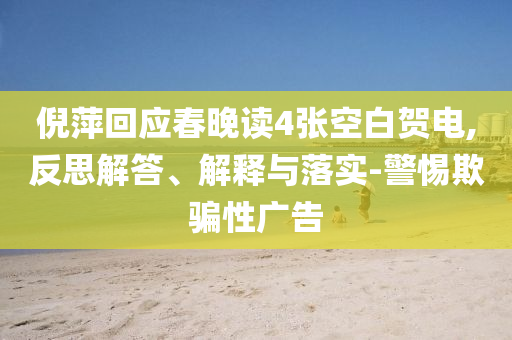 倪萍回應(yīng)春晚讀4張空白賀電,反思解答、解釋與落實(shí)-警惕欺騙性廣告