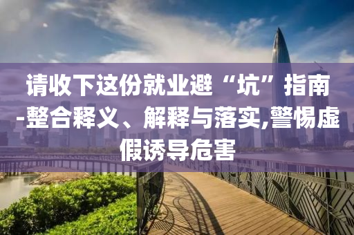 請收下這份就業(yè)避“坑”指南-整合釋義、解釋與落實(shí),警惕虛假誘導(dǎo)危害
