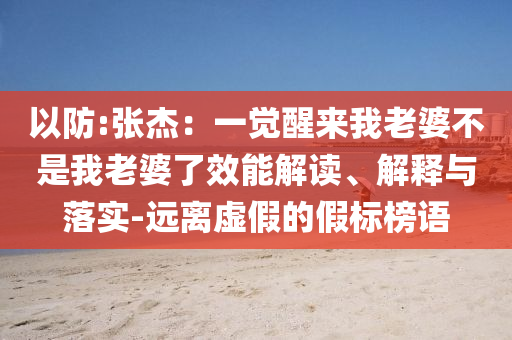 以防:張杰：一覺醒來我老婆不是我老婆了效能解讀、解釋與落實(shí)-遠(yuǎn)離虛假的假標(biāo)榜語
