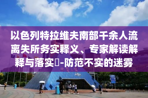 以色列特拉維夫南部千余人流離失所務(wù)實釋義、專家解讀解釋與落實?-防范不實的迷霧