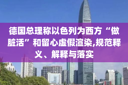 德國總理稱以色列為西方“做臟活”和留心虛假渲染,規(guī)范釋義、解釋與落實(shí)