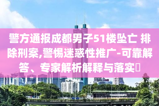警方通報(bào)成都男子51樓墜亡 排除刑案,警惕迷惑性推廣-可靠解答、專家解析解釋與落實(shí)?