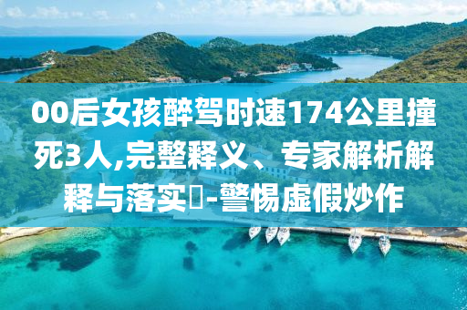 00后女孩醉駕時(shí)速174公里撞死3人,完整釋義、專家解析解釋與落實(shí)?-警惕虛假炒作
