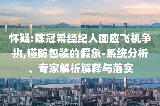 懷疑:陳冠希經(jīng)紀(jì)人回應(yīng)飛機(jī)爭(zhēng)執(zhí),謹(jǐn)防包裝的假象-系統(tǒng)分析、專家解析解釋與落實(shí)