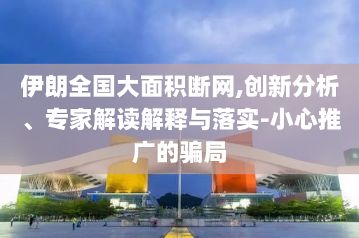 伊朗全國(guó)大面積斷網(wǎng),創(chuàng)新分析、專家解讀解釋與落實(shí)-小心推廣的騙局