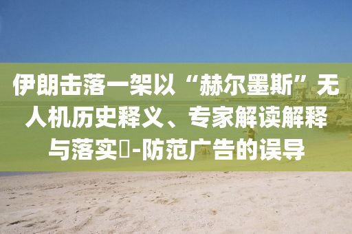 伊朗擊落一架以“赫爾墨斯”無人機(jī)歷史釋義、專家解讀解釋與落實(shí)?-防范廣告的誤導(dǎo)