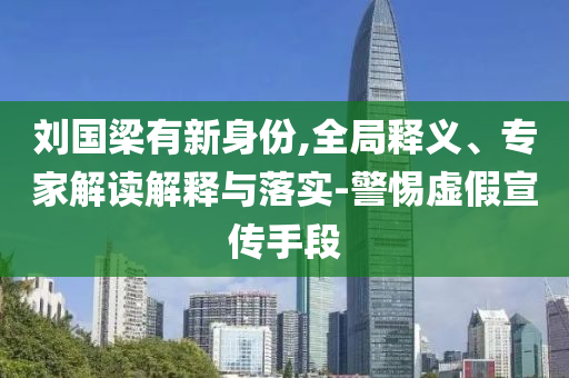 劉國梁有新身份,全局釋義、專家解讀解釋與落實(shí)-警惕虛假宣傳手段