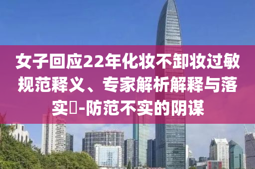 女子回應(yīng)22年化妝不卸妝過敏規(guī)范釋義、專家解析解釋與落實(shí)?-防范不實(shí)的陰謀