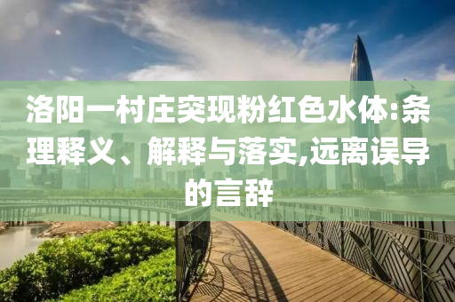 洛陽一村莊突現(xiàn)粉紅色水體:條理釋義、解釋與落實,遠(yuǎn)離誤導(dǎo)的言辭