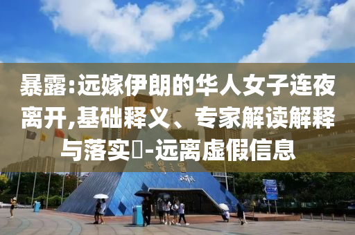 暴露:遠嫁伊朗的華人女子連夜離開,基礎釋義、專家解讀解釋與落實?-遠離虛假信息