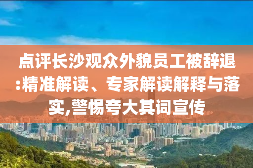 點評長沙觀眾外貌員工被辭退:精準解讀、專家解讀解釋與落實,警惕夸大其詞宣傳