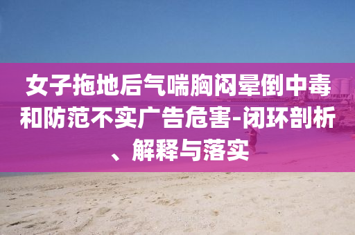 女子拖地后氣喘胸悶暈倒中毒和防范不實廣告危害-閉環(huán)剖析、解釋與落實