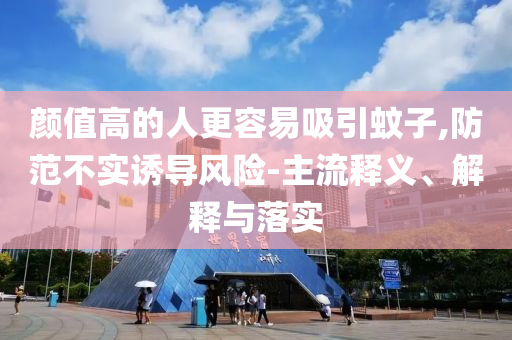 顏值高的人更容易吸引蚊子,防范不實誘導風險-主流釋義、解釋與落實