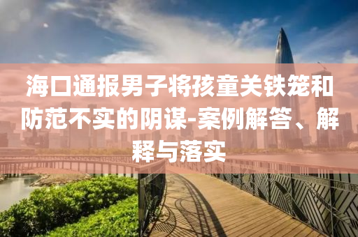 ?？谕▓竽凶訉⒑⑼P鐵籠和防范不實的陰謀-案例解答、解釋與落實