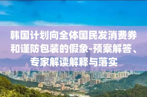 韓國(guó)計(jì)劃向全體國(guó)民發(fā)消費(fèi)券和謹(jǐn)防包裝的假象-預(yù)案解答、專家解讀解釋與落實(shí)