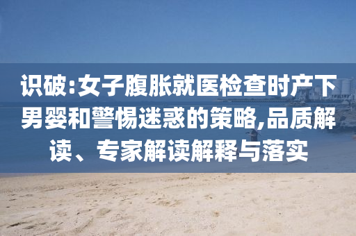 識(shí)破:女子腹脹就醫(yī)檢查時(shí)產(chǎn)下男嬰和警惕迷惑的策略,品質(zhì)解讀、專家解讀解釋與落實(shí)