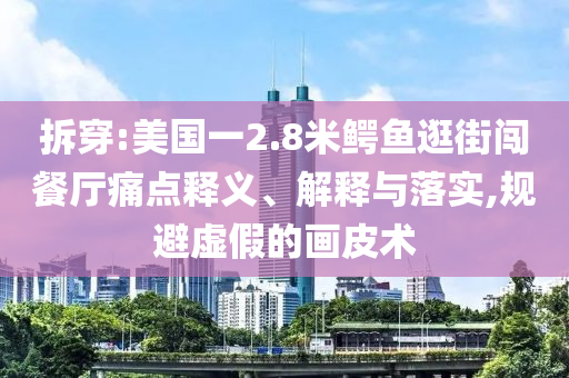 拆穿:美國一2.8米鱷魚逛街闖餐廳痛點(diǎn)釋義、解釋與落實(shí),規(guī)避虛假的畫皮術(shù)