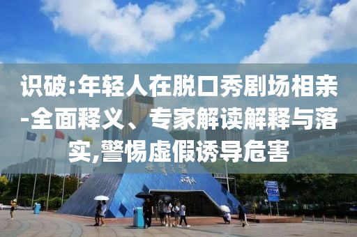識(shí)破:年輕人在脫口秀劇場相親-全面釋義、專家解讀解釋與落實(shí),警惕虛假誘導(dǎo)危害