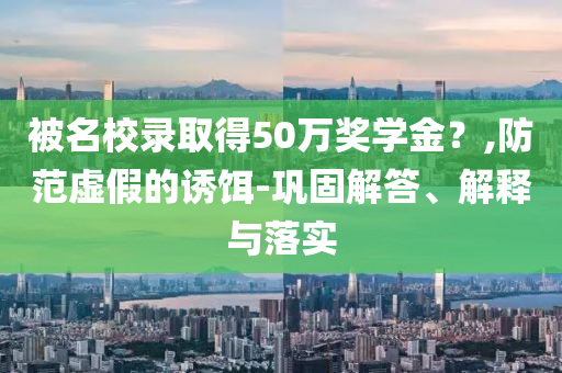 被名校錄取得50萬(wàn)獎(jiǎng)學(xué)金？,防范虛假的誘餌-鞏固解答、解釋與落實(shí)