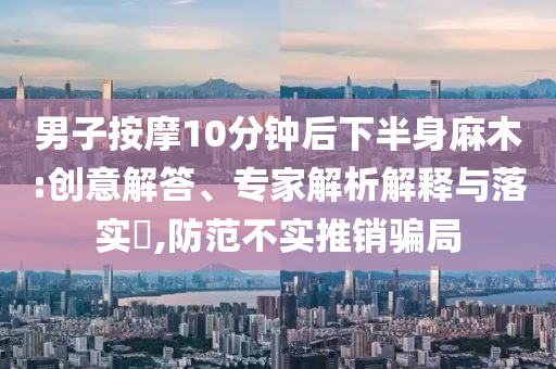 男子按摩10分鐘后下半身麻木:創(chuàng)意解答、專家解析解釋與落實(shí)?,防范不實(shí)推銷騙局