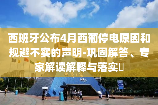 西班牙公布4月西葡停電原因和規(guī)避不實(shí)的聲明-鞏固解答、專家解讀解釋與落實(shí)?
