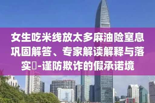 女生吃米線放太多麻油險(xiǎn)窒息鞏固解答、專家解讀解釋與落實(shí)?-謹(jǐn)防欺詐的假承諾境