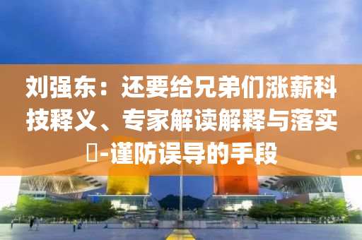劉強(qiáng)東：還要給兄弟們漲薪科技釋義、專家解讀解釋與落實(shí)?-謹(jǐn)防誤導(dǎo)的手段