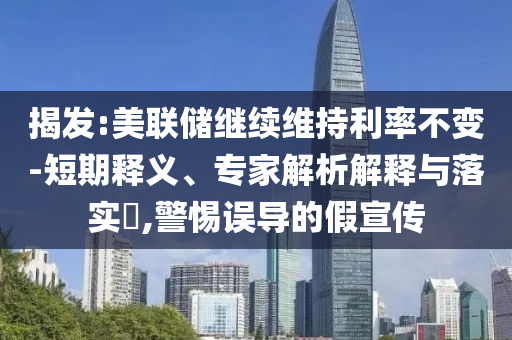 揭發(fā):美聯(lián)儲繼續(xù)維持利率不變-短期釋義、專家解析解釋與落實(shí)?,警惕誤導(dǎo)的假宣傳