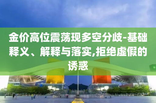 金價高位震蕩現(xiàn)多空分歧-基礎(chǔ)釋義、解釋與落實(shí),拒絕虛假的誘惑