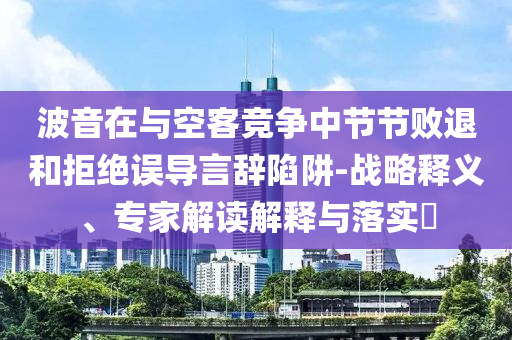 波音在與空客競爭中節(jié)節(jié)敗退和拒絕誤導(dǎo)言辭陷阱-戰(zhàn)略釋義、專家解讀解釋與落實(shí)?