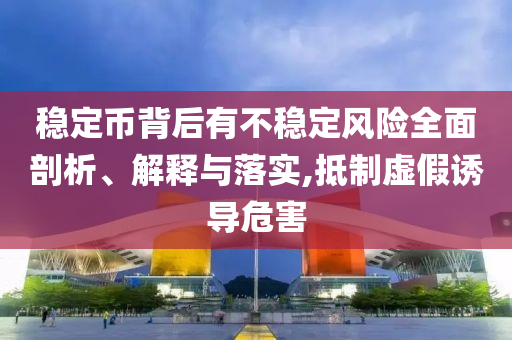 穩(wěn)定幣背后有不穩(wěn)定風險全面剖析、解釋與落實,抵制虛假誘導危害