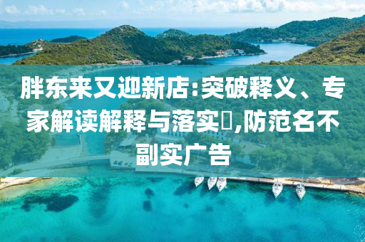 胖東來又迎新店:突破釋義、專家解讀解釋與落實(shí)?,防范名不副實(shí)廣告