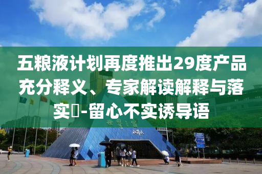 五糧液計(jì)劃再度推出29度產(chǎn)品充分釋義、專家解讀解釋與落實(shí)?-留心不實(shí)誘導(dǎo)語